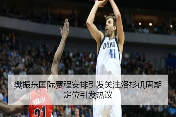 樊振东国际赛程安排引发关注洛杉矶周期定位引发热议