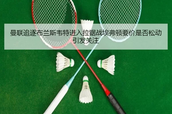 曼联追逐布兰斯韦特进入拉锯战埃弗顿要价是否松动引发关注