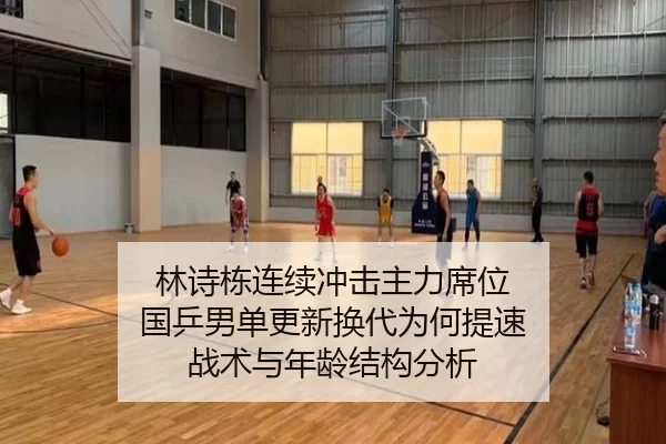 林诗栋连续冲击主力席位 国乒男单更新换代为何提速 战术与年龄结构分析